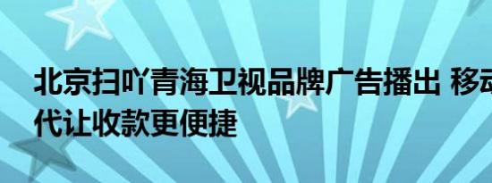 北京扫吖青海卫视品牌广告播出 移动支付时代让收款更便捷