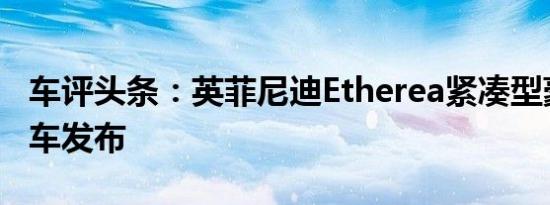 车评头条：英菲尼迪Etherea紧凑型豪华概念车发布