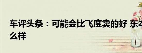 车评头条：可能会比飞度卖的好 东本竞瑞怎么样