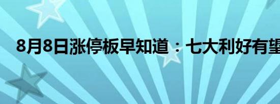 8月8日涨停板早知道：七大利好有望发酵