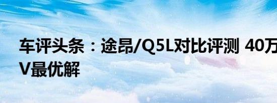 车评头条：途昂/Q5L对比评测 40万德系SUV最优解