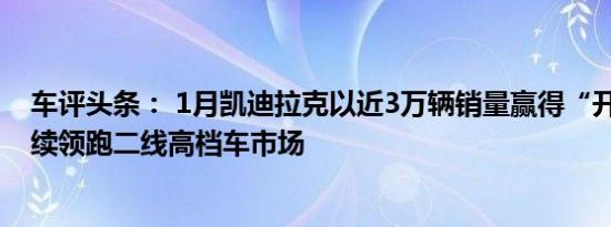 车评头条： 1月凯迪拉克以近3万辆销量赢得“开门红” 继续领跑二线高档车市场