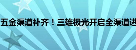 五金渠道补齐！三雄极光开启全渠道进攻模式