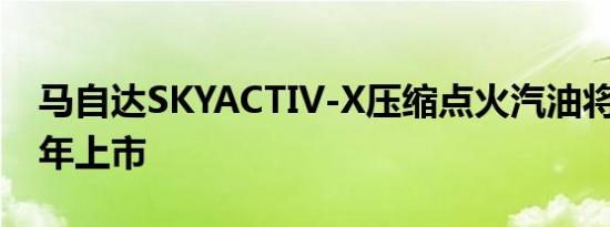 马自达SKYACTIV-X压缩点火汽油将于2020年上市