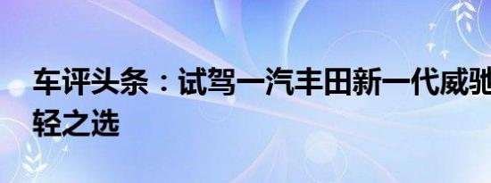 车评头条：试驾一汽丰田新一代威驰 时尚年轻之选