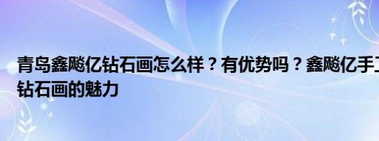 青岛鑫飚亿钻石画怎么样？有优势吗？鑫飚亿手工带你领率钻石画的魅力