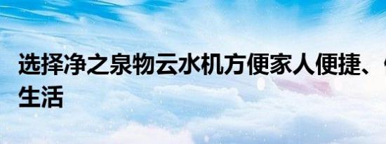 选择净之泉物云水机方便家人便捷、健康饮水生活