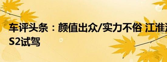 车评头条：颜值出众/实力不俗 江淮汽车瑞风S2试驾