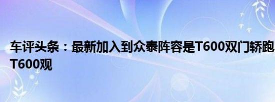 车评头条：最新加入到众泰阵容是T600双门轿跑车量产版的T600观