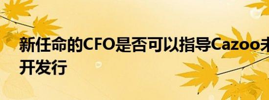 新任命的CFO是否可以指导Cazoo未来的公开发行