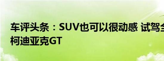 车评头条：SUV也可以很动感 试驾全新一代柯迪亚克GT