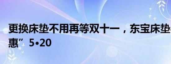 更换床垫不用再等双十一，东宝床垫与您约“惠”5·20