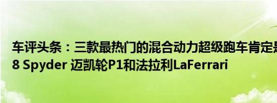 车评头条：三款最热门的混合动力超级跑车肯定是保时捷918 Spyder 迈凯轮P1和法拉利LaFerrari