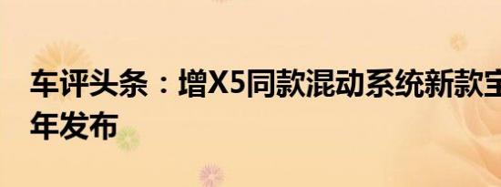 车评头条：增X5同款混动系统新款宝马X7明年发布