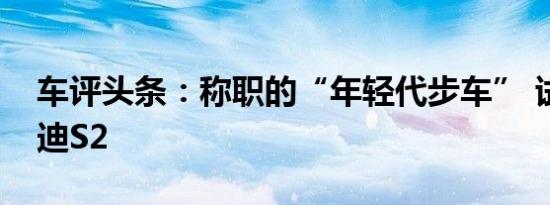 车评头条：称职的“年轻代步车” 试驾比亚迪S2