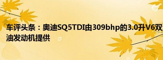 车评头条：奥迪SQ5TDI由309bhp的3.0升V6双涡轮增压柴油发动机提供