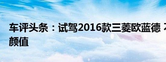 车评头条：试驾2016款三菱欧蓝德 不是只有颜值