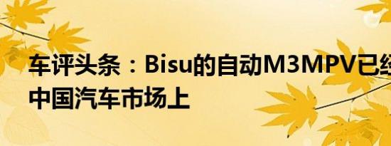 车评头条：Bisu的自动M3MPV已经推出的中国汽车市场上