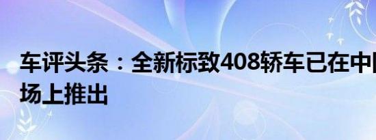 车评头条：全新标致408轿车已在中国汽车市场上推出