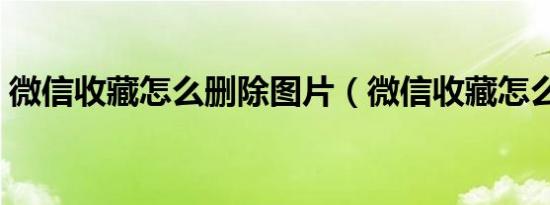 微信收藏怎么删除图片（微信收藏怎么删除）