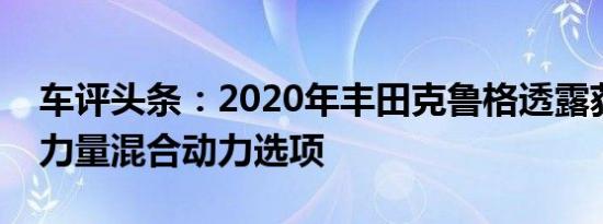 车评头条：2020年丰田克鲁格透露获得动态力量混合动力选项