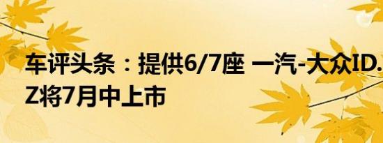 车评头条：提供6/7座 一汽-大众ID.6 CROZZ将7月中上市