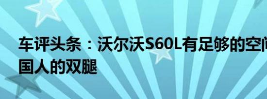 车评头条：沃尔沃S60L有足够的空间容纳中国人的双腿