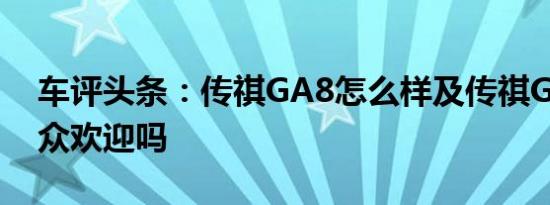 车评头条：传祺GA8怎么样及传祺GA8受大众欢迎吗