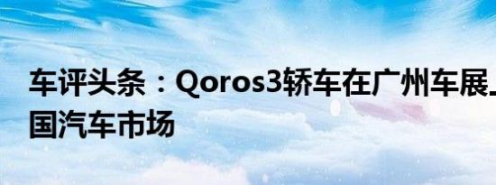 车评头条：Qoros3轿车在广州车展上登陆中国汽车市场