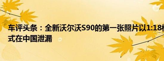 车评头条：全新沃尔沃S90的第一张照片以1:18模型车的形式在中国泄漏