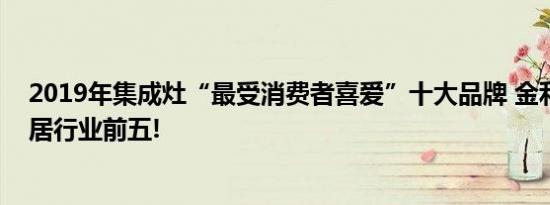 2019年集成灶“最受消费者喜爱”十大品牌 金利集成灶位居行业前五!