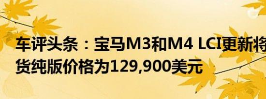 车评头条：宝马M3和M4 LCI更新将于7月到货纯版价格为129,900美元