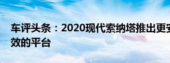 车评头条：2020现代索纳塔推出更安全更高效的平台