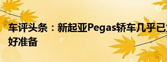 车评头条：新起亚Pegas轿车几乎已为中国做好准备