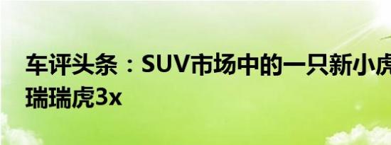 车评头条：SUV市场中的一只新小虎 试驾奇瑞瑞虎3x