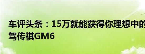 车评头条：15万就能获得你理想中的MPV试驾传祺GM6