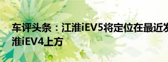 车评头条：江淮iEV5将定位在最近发布的江淮iEV4上方