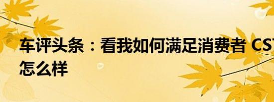 车评头条：看我如何满足消费者 CS75 1.5T怎么样