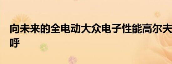 向未来的全电动大众电子性能高尔夫R打个招呼