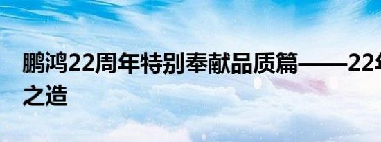 鹏鸿22周年特别奉献品质篇——22年，鹏鸿之造