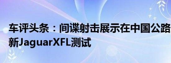 车评头条：间谍射击展示在中国公路上进行的新JaguarXFL测试