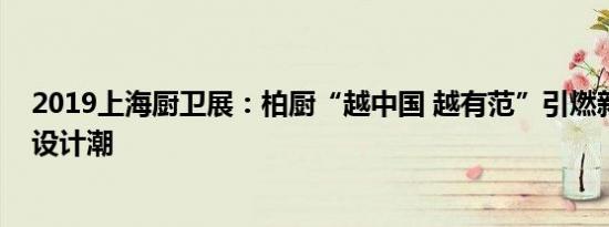 2019上海厨卫展：柏厨“越中国 越有范”引燃新中式厨柜设计潮