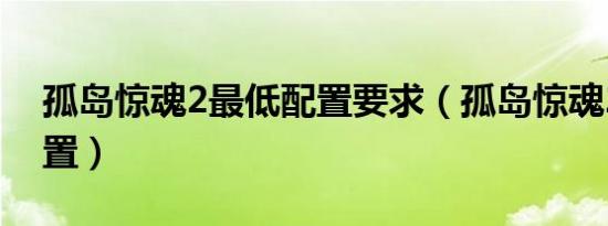 孤岛惊魂2最低配置要求（孤岛惊魂2最低配置）