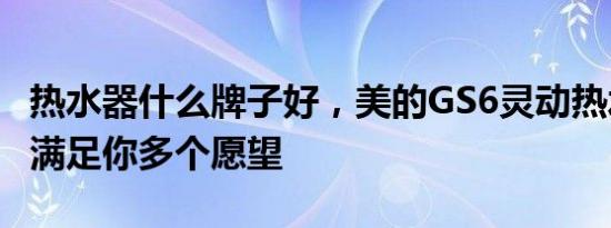 热水器什么牌子好，美的GS6灵动热水器一次满足你多个愿望