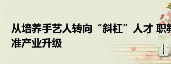 从培养手艺人转向“斜杠”人才 职教突围瞄准产业升级