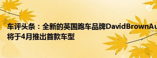 车评头条：全新的英国跑车品牌DavidBrownAutomotive将于4月推出首款车型