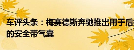 车评头条：梅赛德斯奔驰推出用于后排安全带的安全带气囊