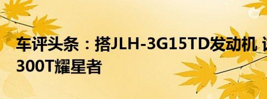 车评头条：搭JLH-3G15TD发动机 试驾星越300T耀星者