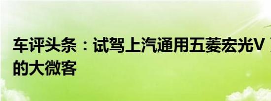 车评头条：试驾上汽通用五菱宏光V 更加实用的大微客