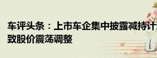 车评头条：上市车企集中披露减持计划多因素致股价震荡调整